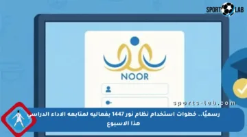 رسميًا.. خطوات استخدام نظام نور 1447 بفعالية لمتابعة الأداء الدراسي هذا الأسبوع